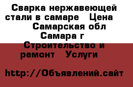 Сварка нержавеющей стали в самаре › Цена ­ 100 - Самарская обл., Самара г. Строительство и ремонт » Услуги   